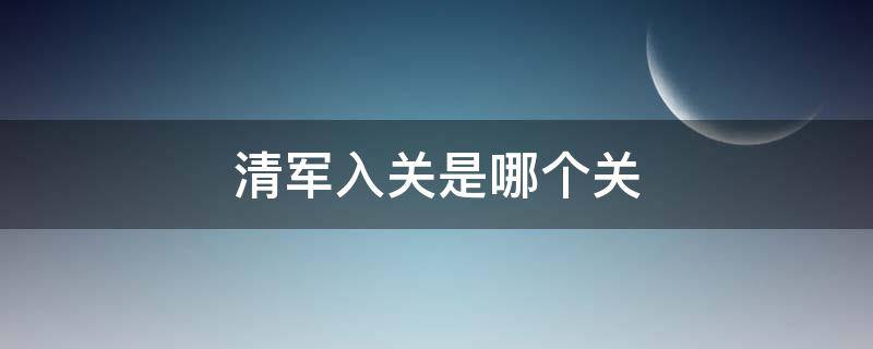 清军入关是哪个关（清军入关是哪一个关）