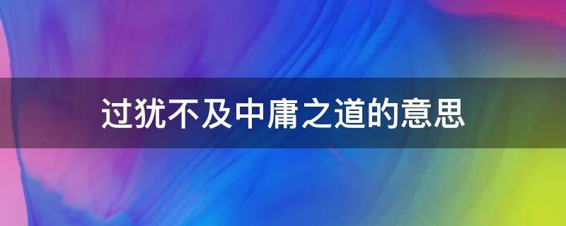 过犹不及中庸之道的意思（过犹不及,事缓则圆,中庸并非平庸意思）