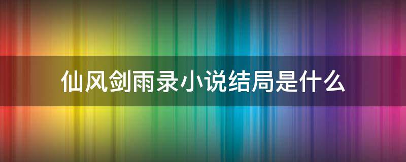 仙风剑雨录小说结局是什么（仙风剑雨录小说结局是什么意思）