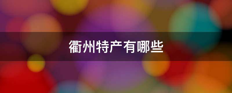 衢州特产有哪些 衢州特产有哪些特产可以带走