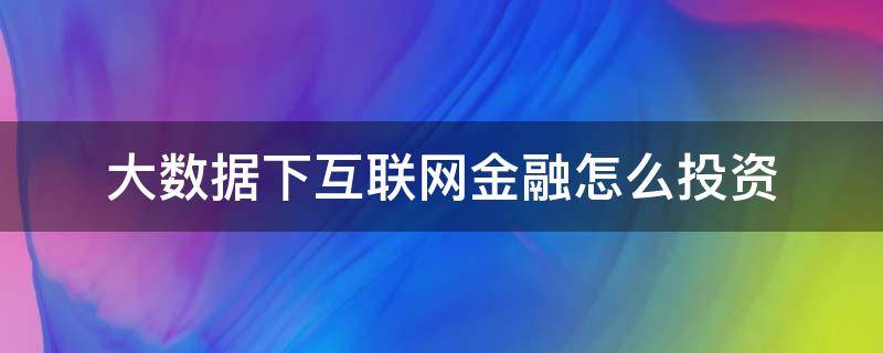 大数据下互联网金融怎么投资（大数据时代下互联网金融创新方向）