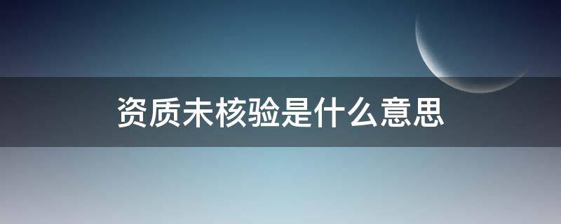 资质未核验是什么意思 资质未审核