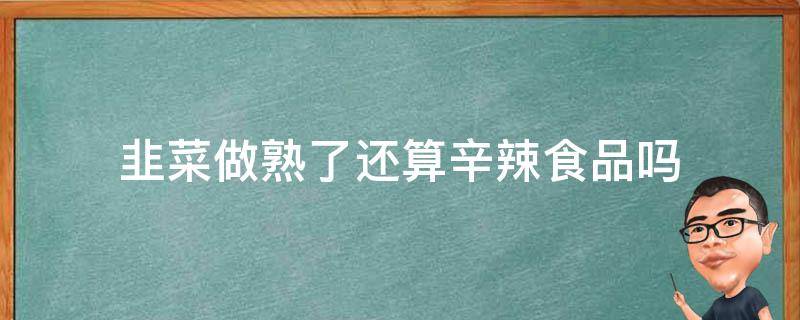 韭菜做熟了还算辛辣食品吗 韭菜做熟了还算辛辣食品吗为什么