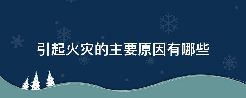 引起火灾的主要原因有哪些（引起火灾的主要原因有哪些呢）