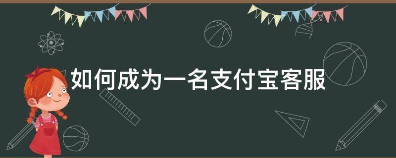 如何成为一名支付宝客服（如何成为一名支付宝客服人员）