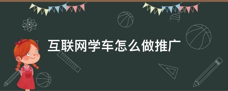 互联网学车怎么做推广（互联网学车怎么做推广赚钱）