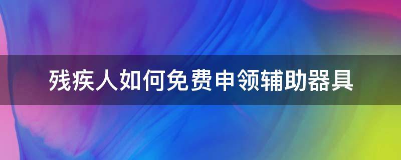 残疾人如何免费申领辅助器具（残疾人如何免费申领辅助器具呢）