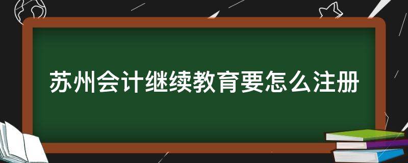 苏州会计继续教育要怎么注册 苏州会计继续教育怎么操作