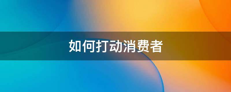 如何打动消费者（如何打动消费者购买肥皂的心理）