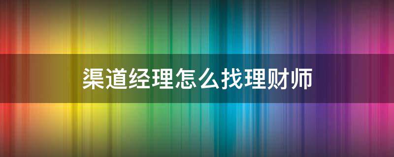 渠道经理怎么找理财师 渠道经理怎么做