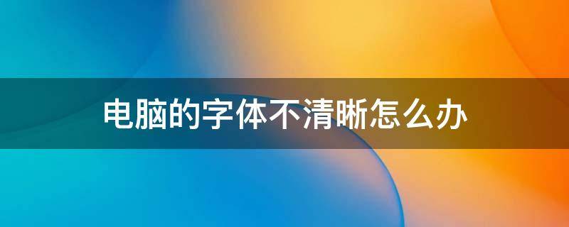 电脑的字体不清晰怎么办 电脑的字体不清晰怎么办呢