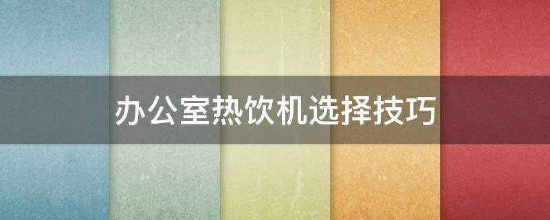 办公室热饮机选择技巧 办公室饮水机哪种好用