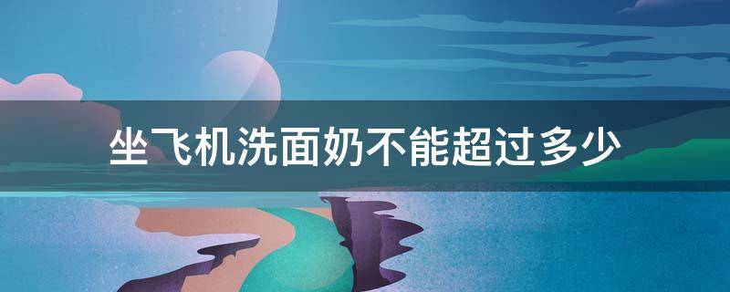 坐飞机洗面奶不能超过多少 坐飞机洗面奶不能超过多少ml