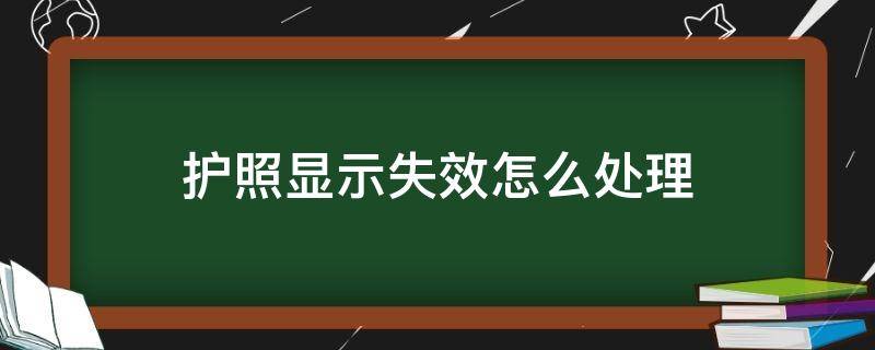 护照显示失效怎么处理 护照已失效怎么办