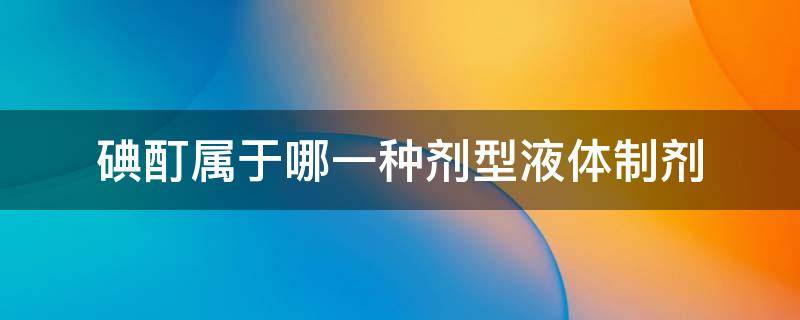 碘酊属于哪一种剂型液体制剂 碘酊属于哪一种剂型液体制剂的