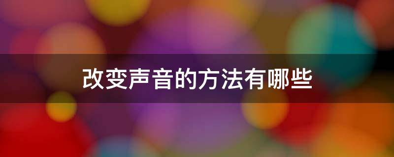 改变声音的方法有哪些 改变声音的方法有哪些呢