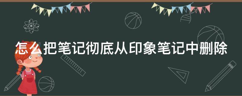 怎么把笔记彻底从印象笔记中删除（印象笔记怎么删除笔记里的图片）