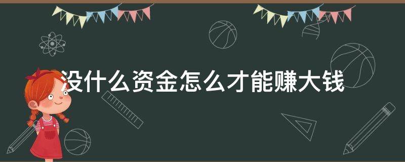 没什么资金怎么才能赚大钱 没什么资金怎么才能赚大钱呀