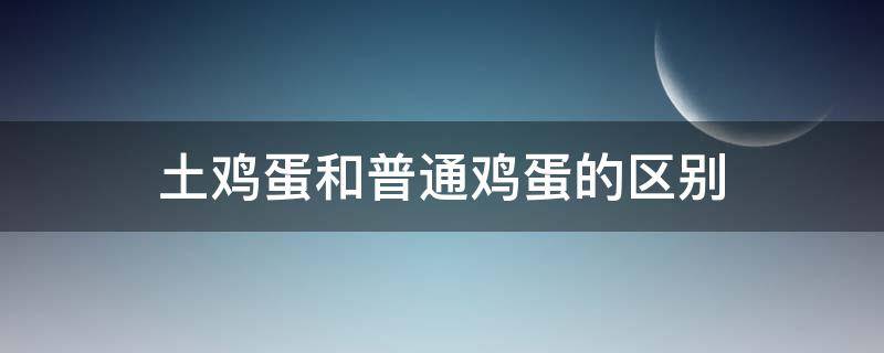 土鸡蛋和普通鸡蛋的区别（土鸡蛋和普通鸡蛋的区别营养）