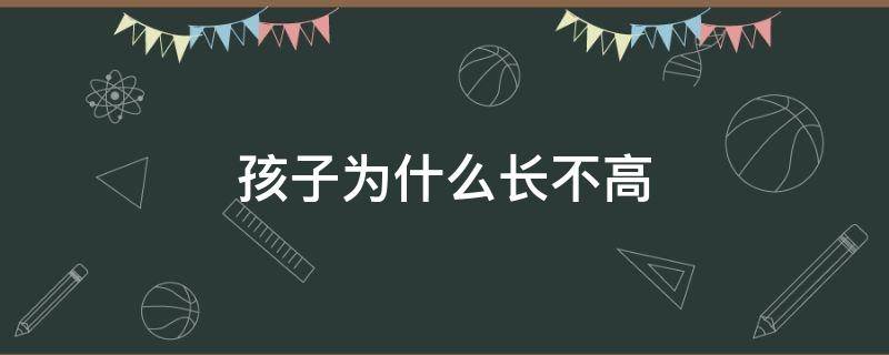 孩子为什么长不高 孩子为什么长不高都11岁了