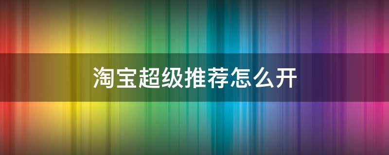 淘宝超级推荐怎么开 淘宝超级推荐怎么开启