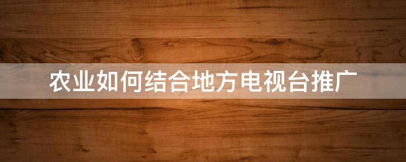 农业如何结合地方电视台推广 如何通过农业推广为解决三农问题做贡献