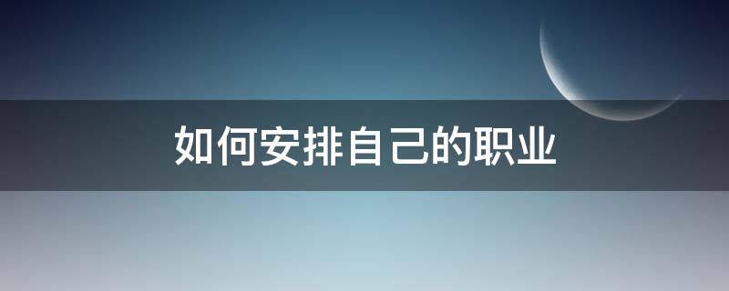 如何安排自己的职业 如何安排自己的职业生涯规划