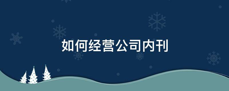 如何经营公司内刊 如何进行企业内部的经营管理