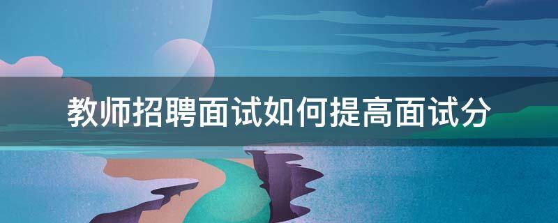 教师招聘面试如何提高面试分 教师招聘面试如何提高面试分数的方法