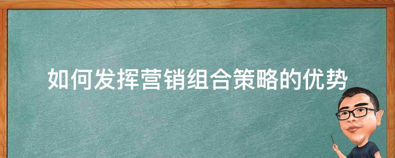 如何发挥营销组合策略的优势（如何发挥营销组合策略的优势与不足）