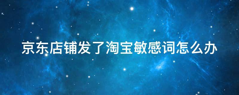 京东店铺发了淘宝敏感词怎么办 京东商家不小心发了淘宝链接