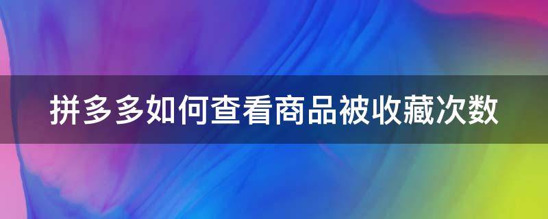 拼多多如何查看商品被收藏次数（拼多多宝贝收藏次数哪里看）