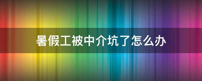 暑假工被中介坑了怎么办 暑假工被中介坑了怎么举报