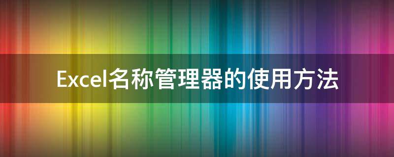 Excel名称管理器的使用方法（excel名称管理器的使用方法是什么）