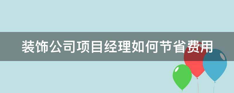 装饰公司项目经理如何节省费用 装饰公司项目经理如何节省费用呢