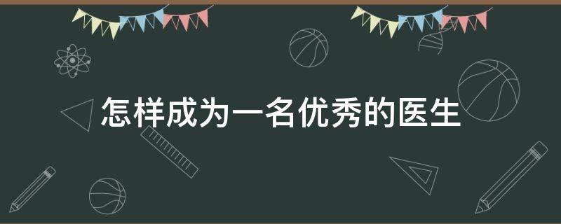 怎样成为一名优秀的医生（怎样成为一名优秀医生心得体会）