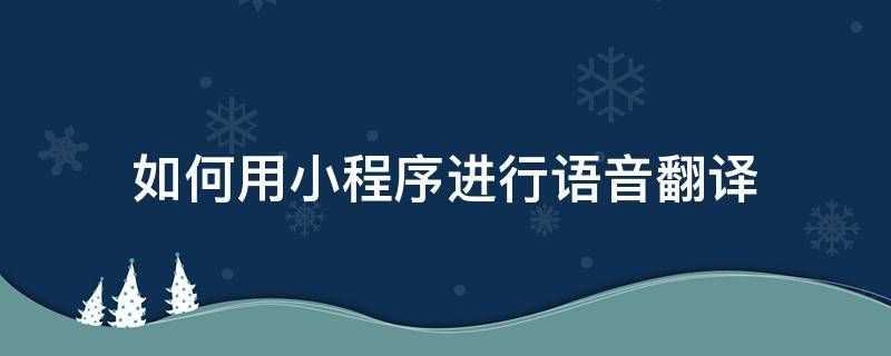 如何用小程序进行语音翻译 小程序 怎么翻译