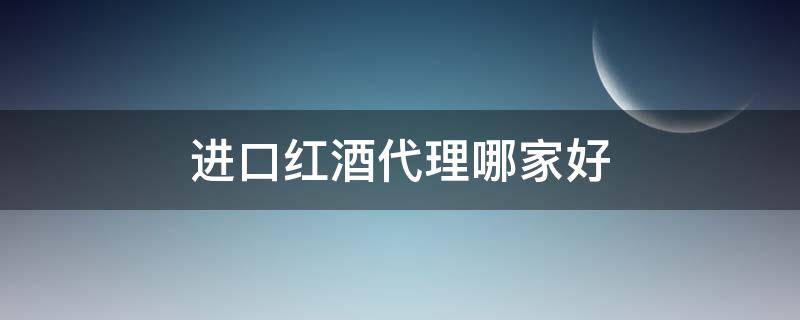 进口红酒代理哪家好 进口红酒代理哪家好点