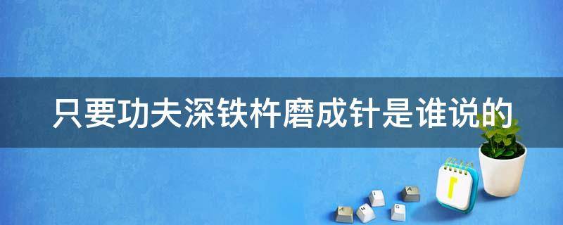 只要功夫深铁杵磨成针是谁说的（只要功夫深铁杵磨成针是谁说的一句话）