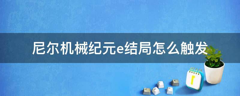 尼尔机械纪元e结局怎么触发（尼尔机械纪元e结局弹幕有一个人过去的吗?）