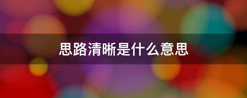 思路清晰是什么意思 思路清晰是什么意思思维敏捷