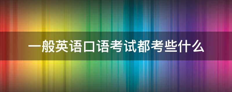 一般英语口语考试都考些什么 英语口语考试一般考什么内容