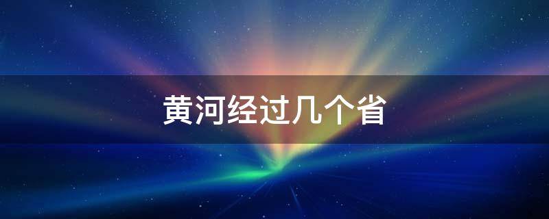 黄河经过几个省（黄河经过几个省市）