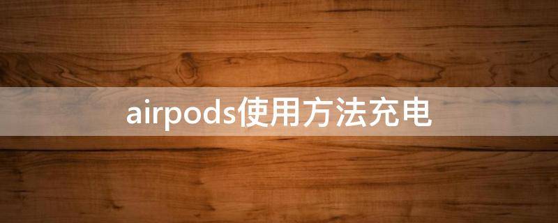 airpods使用方法充电（airpods怎么充好电）