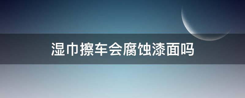 湿巾擦车会腐蚀漆面吗 湿巾擦车会腐蚀漆面吗为什么