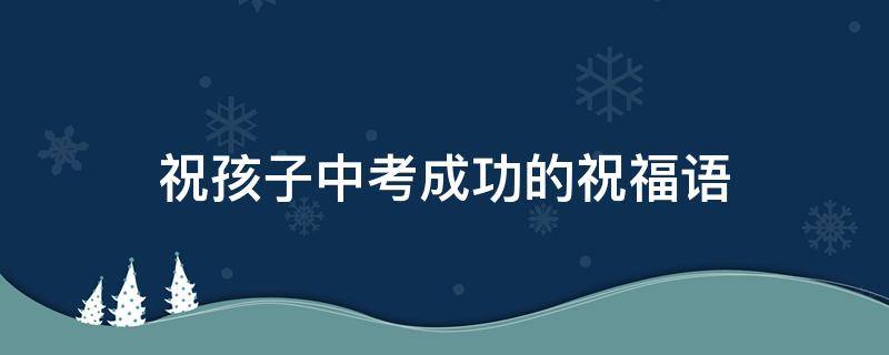 祝孩子中考成功的祝福语 祝孩子中考成功的祝福语简短暖心