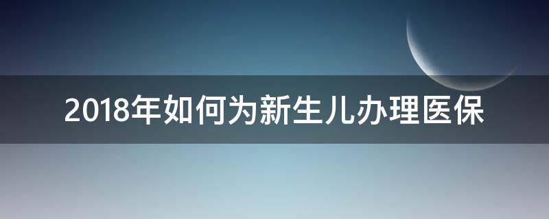 2018年如何为新生儿办理医保 2018年如何为新生儿办理医保卡