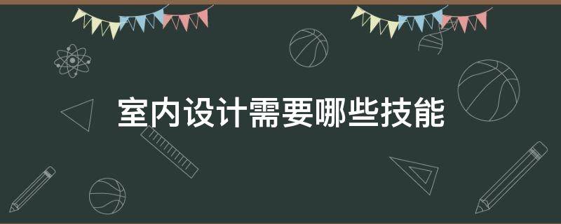 室内设计需要哪些技能（室内设计需要具备什么能力）