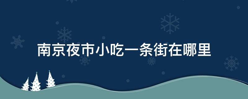 南京夜市小吃一条街在哪里（南京有没有夜市小吃一条街）