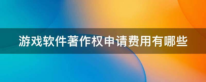 游戏软件著作权申请费用有哪些 游戏软件著作权申请流程